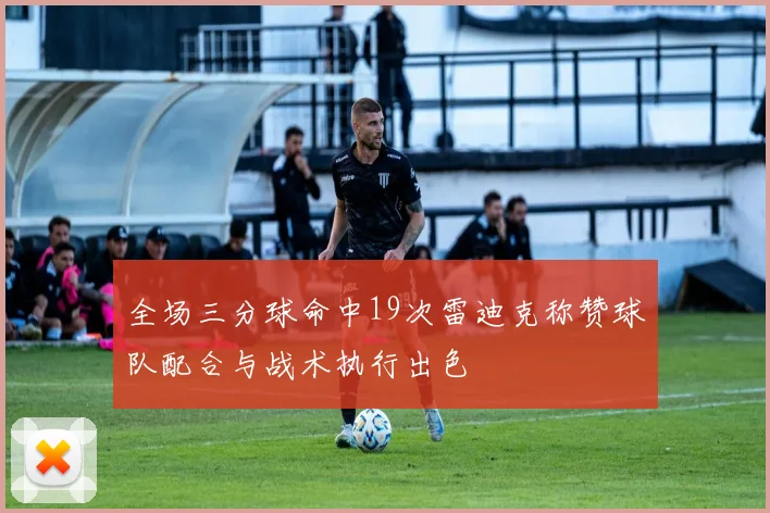 全场三分球命中19次雷迪克称赞球队配合与战术执行出色