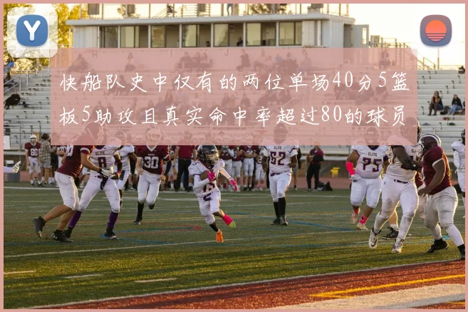 快船队史中仅有的两位单场40分5篮板5助攻且真实命中率超过80的球员揭秘