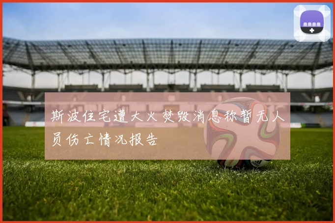 斯波住宅遭大火焚毁消息称暂无人员伤亡情况报告