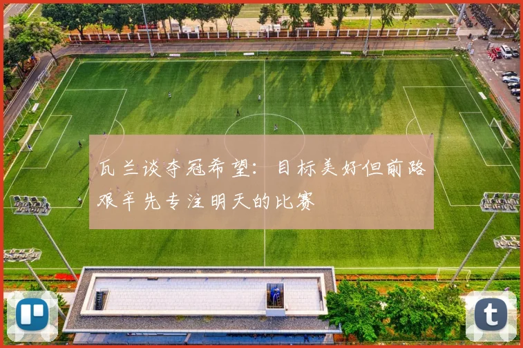瓦兰谈夺冠希望：目标美好但前路艰辛先专注明天的比赛