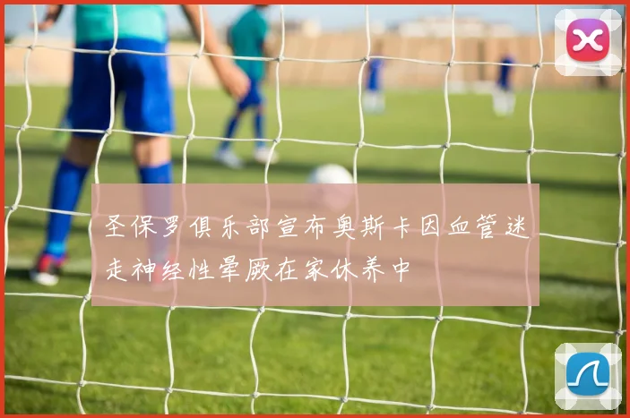 圣保罗俱乐部宣布奥斯卡因血管迷走神经性晕厥在家休养中