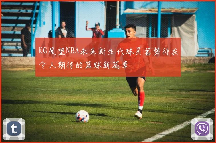 KG展望NBA未来新生代球员蓄势待发令人期待的篮球新篇章