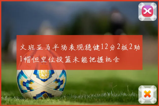 文班亚马半场表现稳健12分2板2助1帽但空位投篮未能把握机会