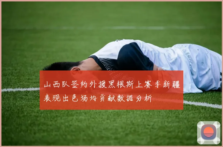 山西队签约外援黑根斯上赛季新疆表现出色场均贡献数据分析