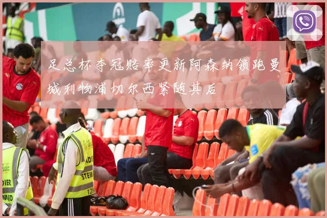 足总杯夺冠赔率更新阿森纳领跑曼城利物浦切尔西紧随其后