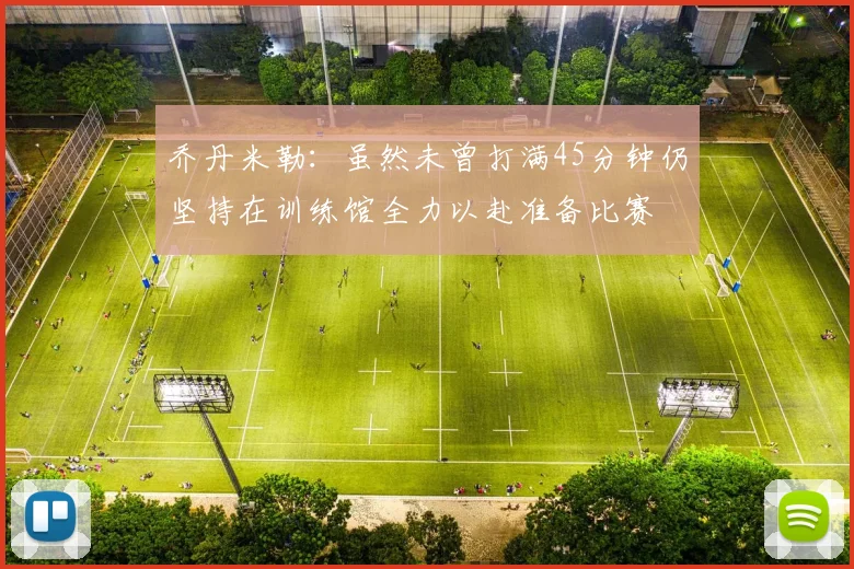 乔丹米勒：虽然未曾打满45分钟仍坚持在训练馆全力以赴准备比赛