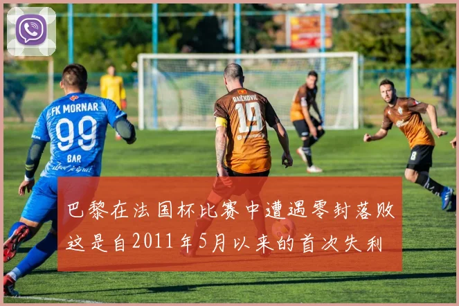 巴黎在法国杯比赛中遭遇零封落败这是自2011年5月以来的首次失利