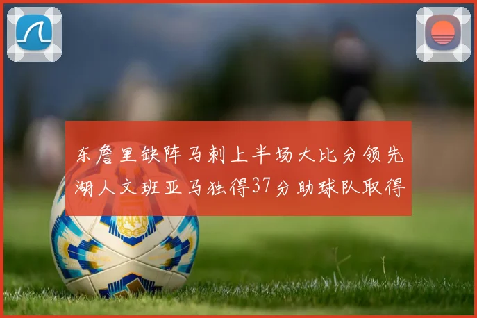 东詹里缺阵马刺上半场大比分领先湖人文班亚马独得37分助球队取得优势
