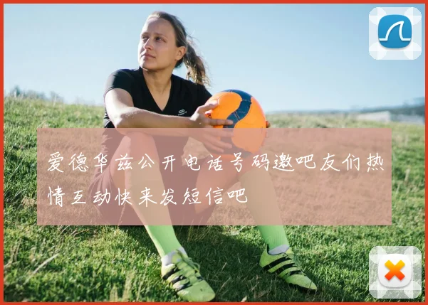 爱德华兹公开电话号码邀吧友们热情互动快来发短信吧