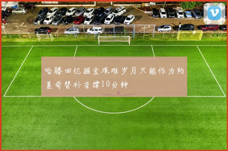 哈滕回忆掘金艰难岁月只能作为约基奇替补苦撑10分钟