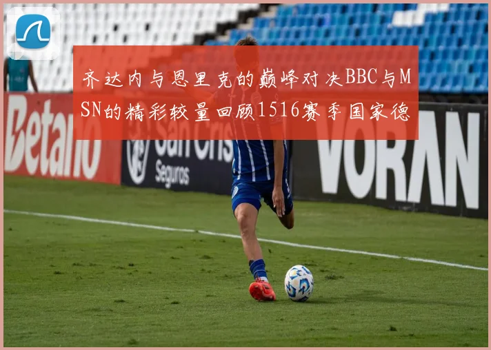 齐达内与恩里克的巅峰对决BBC与MSN的精彩较量回顾1516赛季国家德比