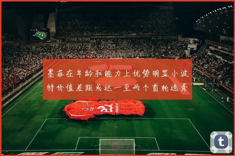 墨菲在年龄和能力上优势明显小波特价值差距或达一至两个首轮选秀权