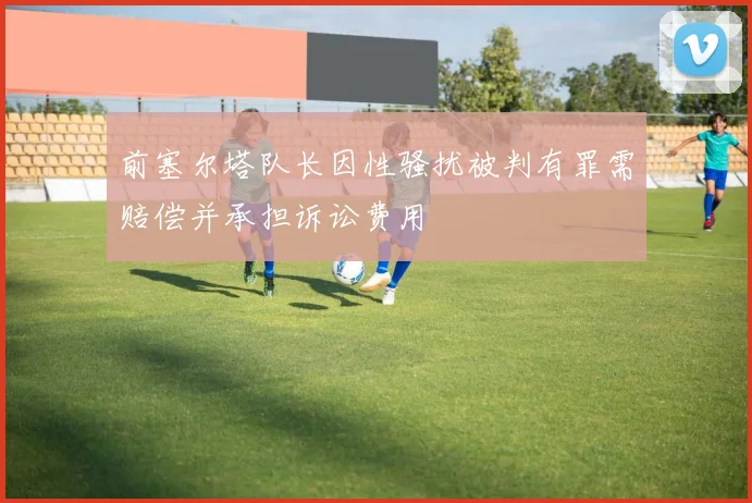 前塞尔塔队长因性骚扰被判有罪需赔偿并承担诉讼费用