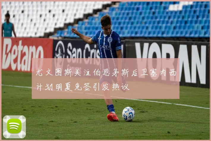 尤文图斯关注伯恩茅斯后卫塞内西计划明夏免签引发热议