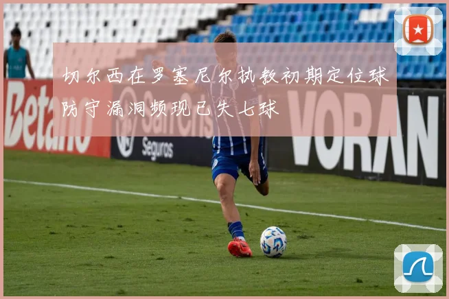切尔西在罗塞尼尔执教初期定位球防守漏洞频现已失七球