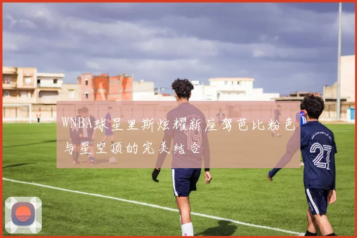 WNBA球星里斯炫耀新座驾芭比粉色与星空顶的完美结合