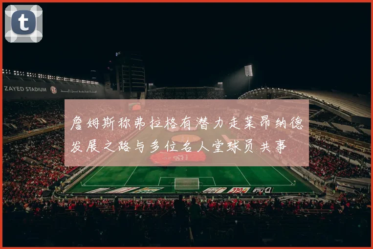 詹姆斯称弗拉格有潜力走莱昂纳德发展之路与多位名人堂球员共事
