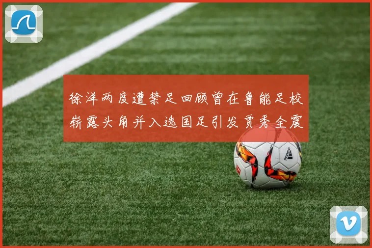 徐洋两度遭禁足回顾曾在鲁能足校崭露头角并入选国足引发贾秀全震惊