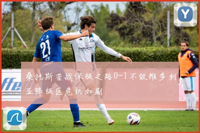 桑托斯苦战保级之路0-1不敌维多利亚降级区危机加剧