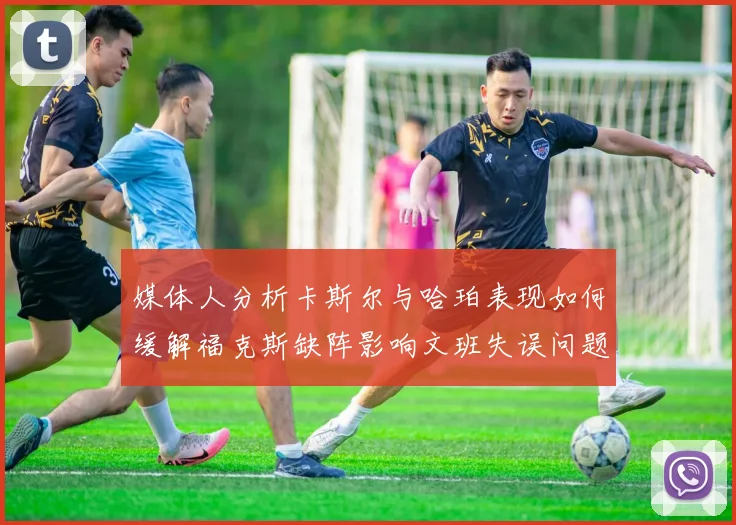 媒体人分析卡斯尔与哈珀表现如何缓解福克斯缺阵影响文班失误问题亟待解决