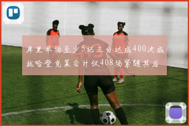 库里单场至少5记三分达成400次成就哈登克莱合计仅408场紧随其后