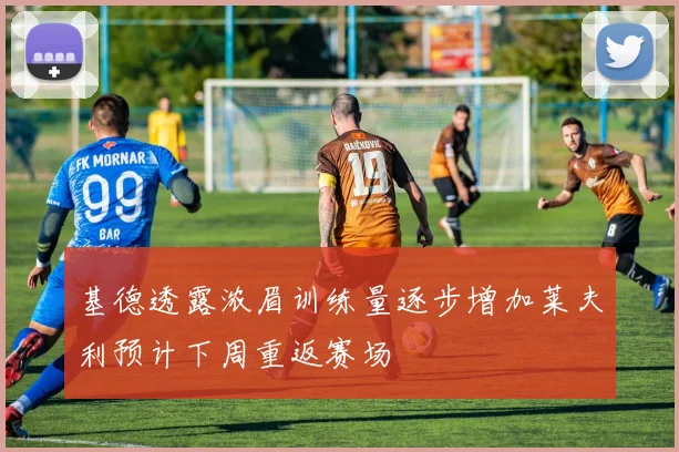 基德透露浓眉训练量逐步增加莱夫利预计下周重返赛场