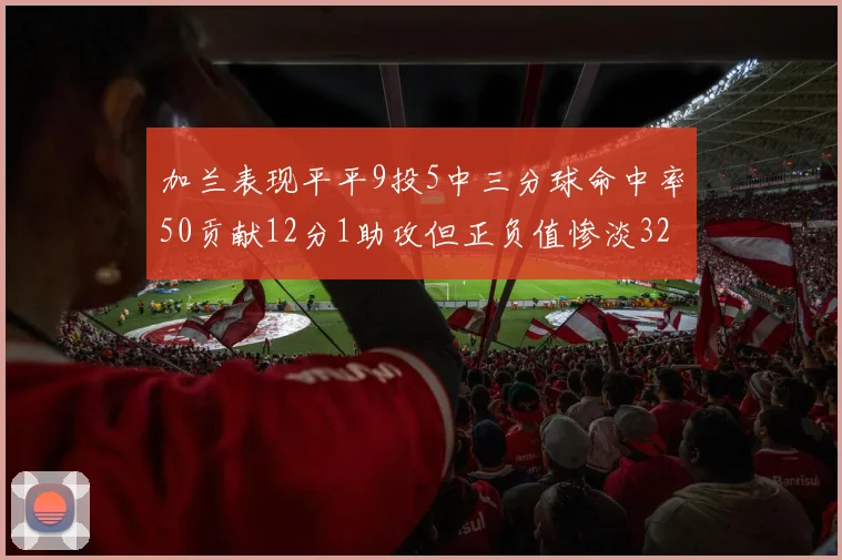 加兰表现平平9投5中三分球命中率50贡献12分1助攻但正负值惨淡32