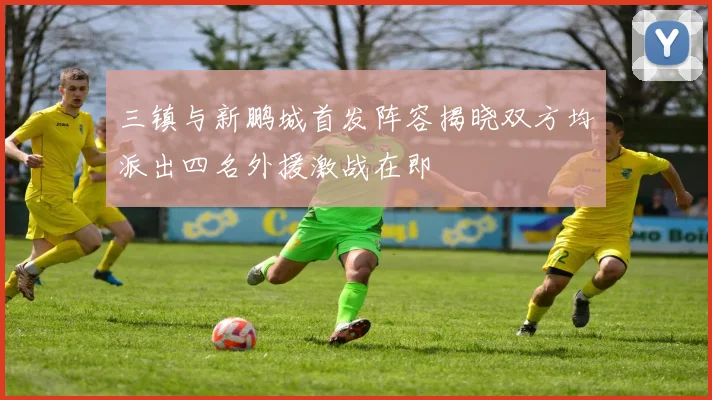 三镇与新鹏城首发阵容揭晓双方均派出四名外援激战在即