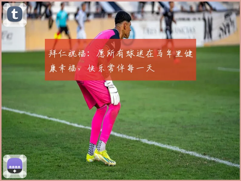 拜仁祝福：愿所有球迷在马年里健康幸福，快乐常伴每一天