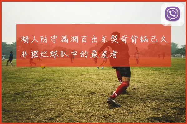 湖人防守漏洞百出东契奇背锅已久非摆烂球队中的最差者