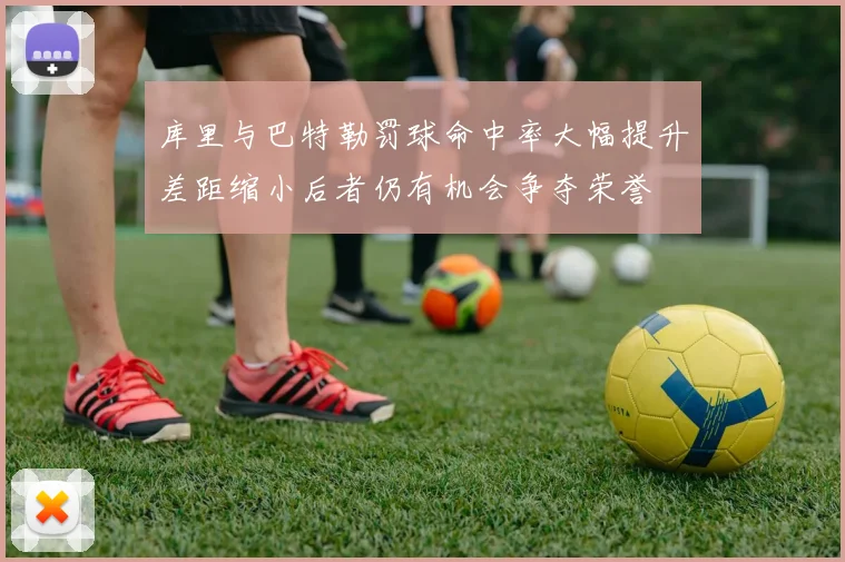 库里与巴特勒罚球命中率大幅提升差距缩小后者仍有机会争夺荣誉