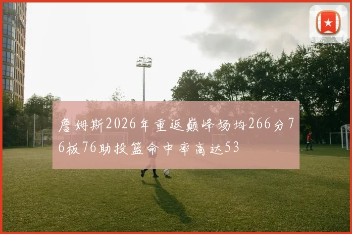 詹姆斯2026年重返巅峰场均266分76板76助投篮命中率高达53