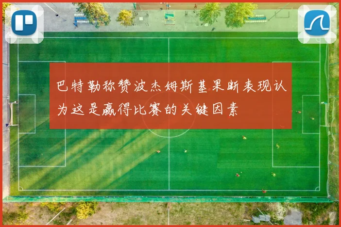 巴特勒称赞波杰姆斯基果断表现认为这是赢得比赛的关键因素