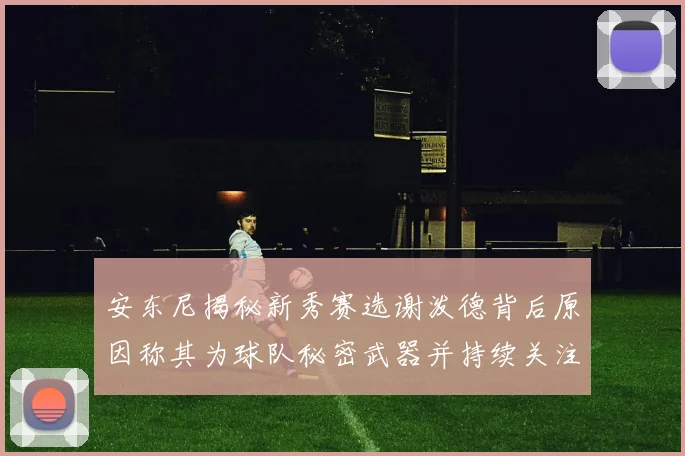 安东尼揭秘新秀赛选谢泼德背后原因称其为球队秘密武器并持续关注