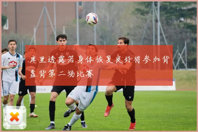 库里透露若身体恢复良好将参加背靠背第二场比赛