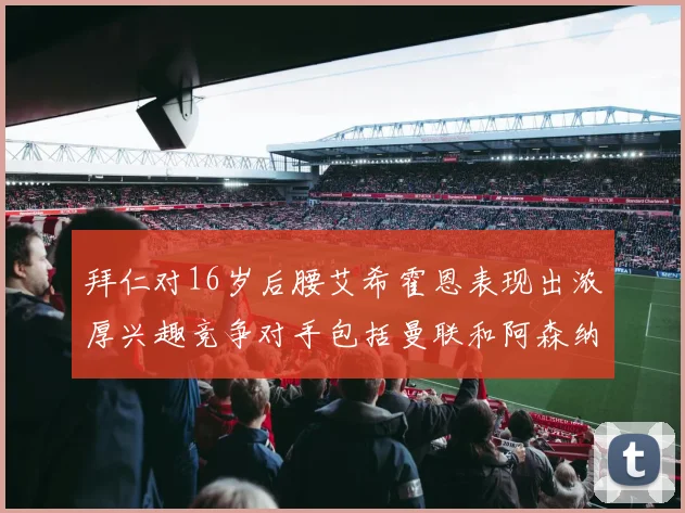 拜仁对16岁后腰艾希霍恩表现出浓厚兴趣竞争对手包括曼联和阿森纳