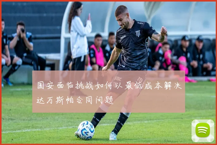 国安面临挑战如何以最低成本解决达万斯帕合同问题