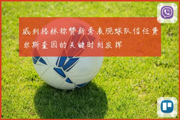 威利格林称赞新秀表现球队信任费尔斯奎因的关键时刻发挥