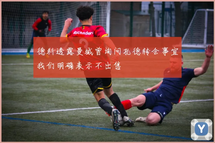 德科透露曼城曾询问孔德转会事宜我们明确表示不出售