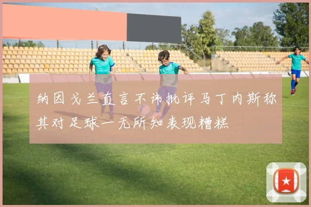 纳因戈兰直言不讳批评马丁内斯称其对足球一无所知表现糟糕