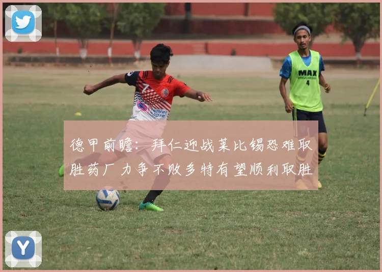 德甲前瞻：拜仁迎战莱比锡恐难取胜药厂力争不败多特有望顺利取胜