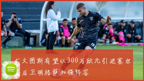 尤文图斯有望以300万欧元引进塞尔塔后卫明格萨加强阵容