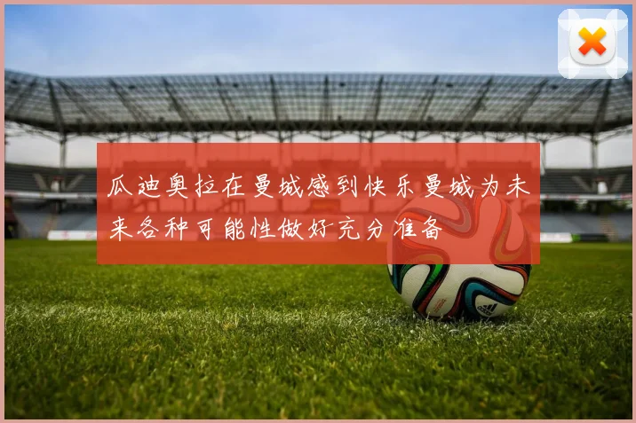 瓜迪奥拉在曼城感到快乐曼城为未来各种可能性做好充分准备
