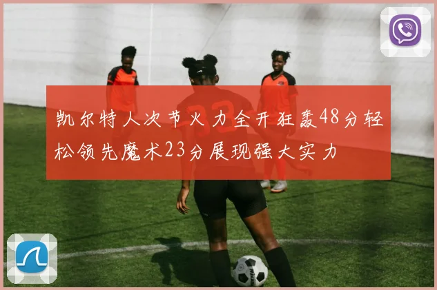 凯尔特人次节火力全开狂轰48分轻松领先魔术23分展现强大实力