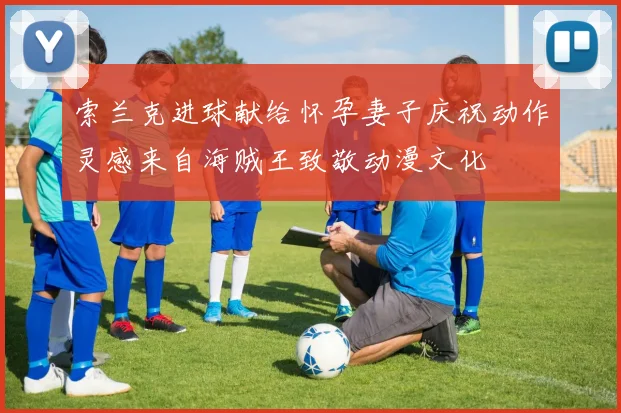 索兰克进球献给怀孕妻子庆祝动作灵感来自海贼王致敬动漫文化