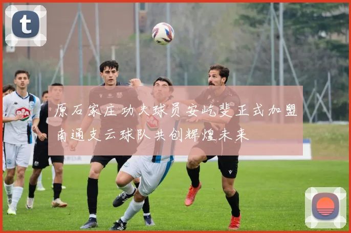 原石家庄功夫球员安屹斐正式加盟南通支云球队共创辉煌未来