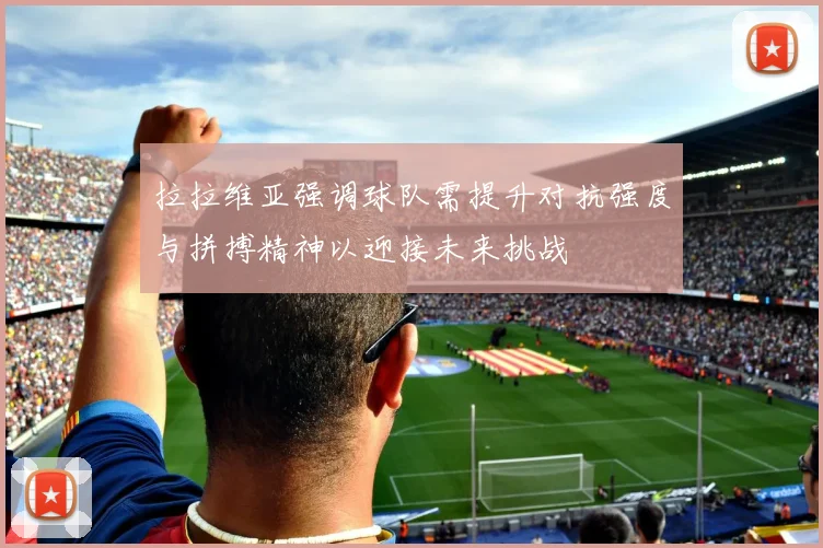 拉拉维亚强调球队需提升对抗强度与拼搏精神以迎接未来挑战